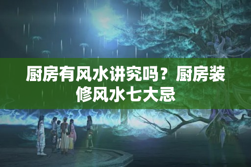 厨房有风水讲究吗？厨房装修风水七大忌