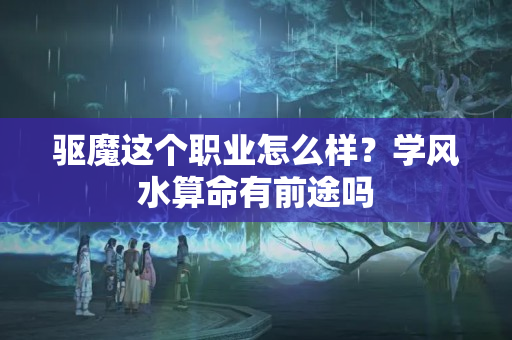 驱魔这个职业怎么样？学风水算命有前途吗