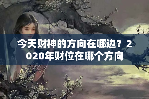 今天财神的方向在哪边？2020年财位在哪个方向