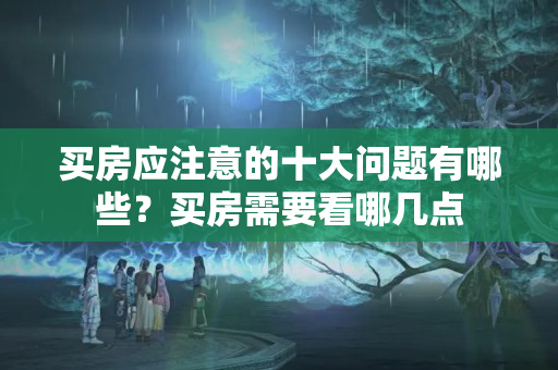 买房应注意的十大问题有哪些？买房需要看哪几点