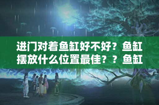 进门对着鱼缸好不好？鱼缸摆放什么位置最佳？？鱼缸摆放位置可以靠窗吗视频