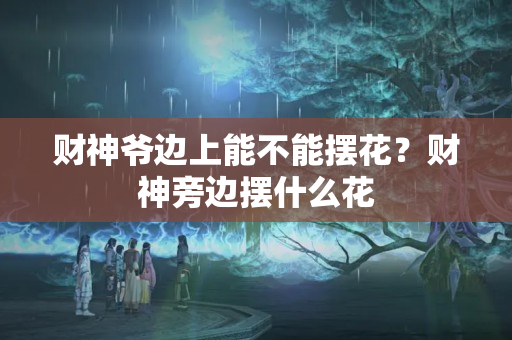 财神爷边上能不能摆花？财神旁边摆什么花