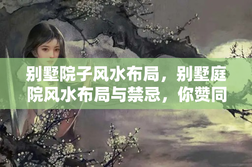 别墅院子风水布局，别墅庭院风水布局与禁忌，你赞同吗?