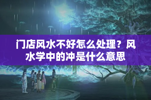 门店风水不好怎么处理？风水学中的冲是什么意思