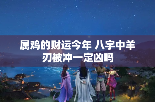 属鸡的财运今年 八字中羊刃被冲一定凶吗