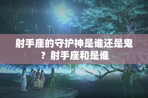 射手座的守护神是谁还是鬼？射手座和是谁