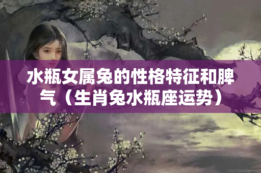 水瓶女属兔的性格特征和脾气（生肖兔水瓶座运势）