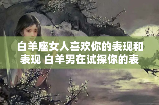 白羊座女人喜欢你的表现和表现 白羊男在试探你的表现