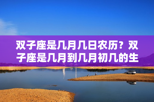 双子座是几月几日农历？双子座是几月到几月初几的生日