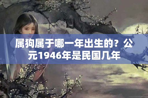 属狗属于哪一年出生的？公元1946年是民国几年