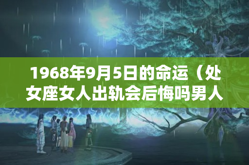 1968年9月5日的命运（处女座女人出轨会后悔吗男人会离婚吗）