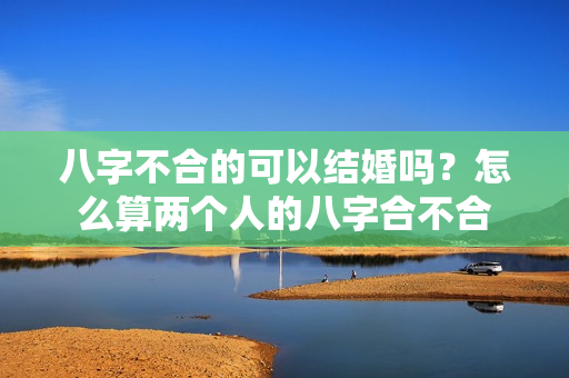 八字不合的可以结婚吗？怎么算两个人的八字合不合