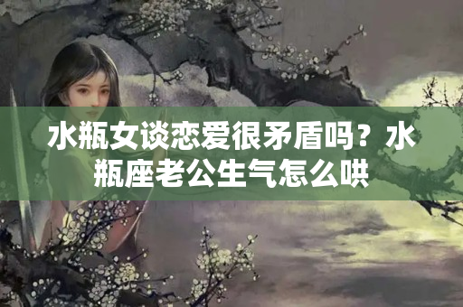 水瓶女谈恋爱很矛盾吗？水瓶座老公生气怎么哄