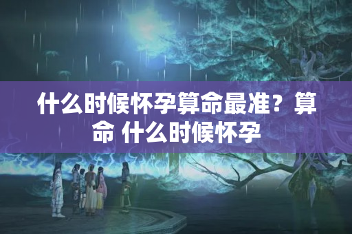 什么时候怀孕算命最准？算命 什么时候怀孕