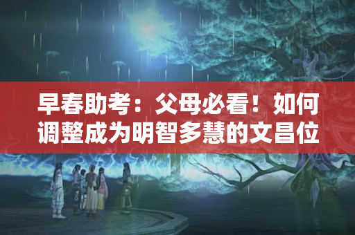 早春助考：父母必看！如何调整成为明智多慧的文昌位？？文昌局的布局方法