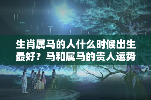 生肖属马的人什么时候出生最好？马和属马的贵人运势