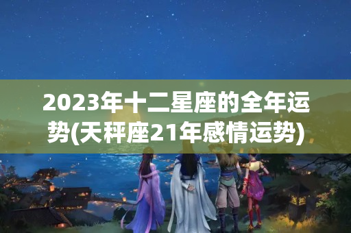 2023年十二星座的全年运势(天秤座21年感情运势)