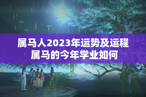 属马人2023年运势及运程 属马的今年学业如何