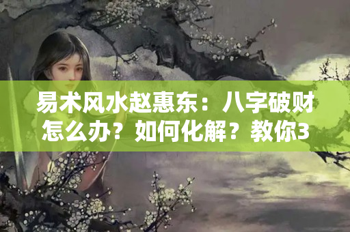 易术风水赵惠东：八字破财怎么办？如何化解？教你3个改运的办法？运势不好怎么改运