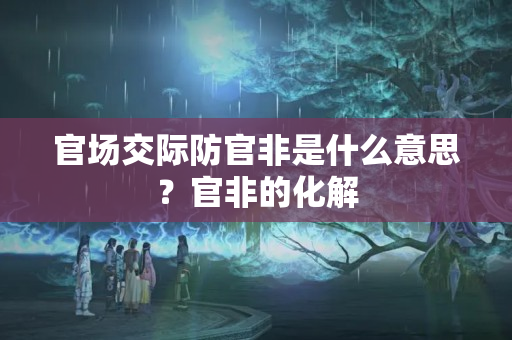 官场交际防官非是什么意思？官非的化解