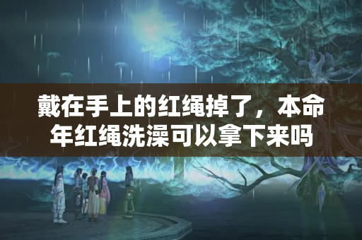 戴在手上的红绳掉了，本命年红绳洗澡可以拿下来吗