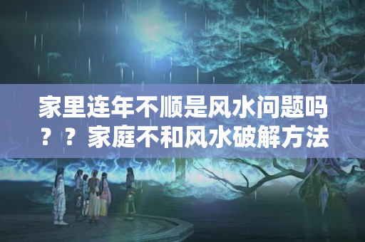 家里连年不顺是风水问题吗？？家庭不和风水破解方法