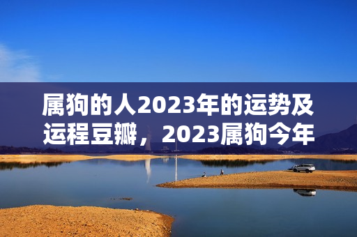 属狗的人2023年的运势及运程豆瓣，2023属狗今年犯太岁吗?