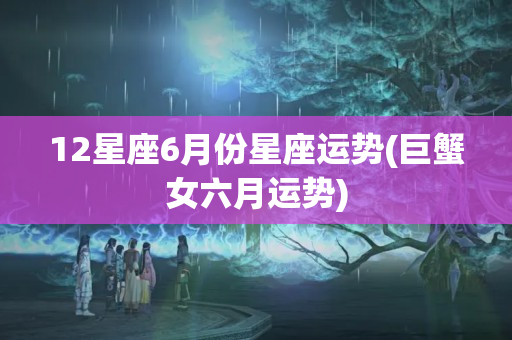 12星座6月份星座运势(巨蟹女六月运势)