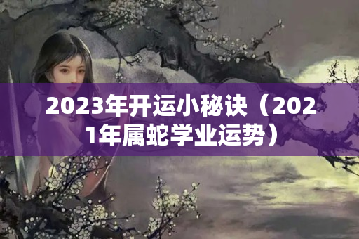 2023年开运小秘诀（2021年属蛇学业运势）