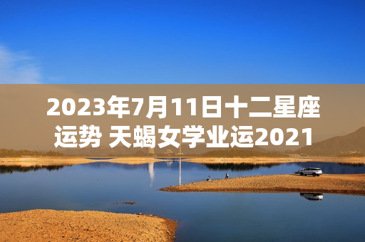 2023年7月11日十二星座运势 天蝎女学业运2021