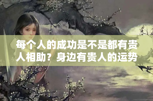 每个人的成功是不是都有贵人相助？身边有贵人的运势好吗