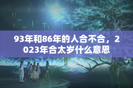 93年和86年的人合不合，2023年合太岁什么意思