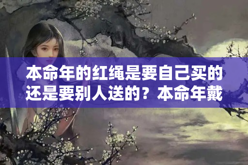 本命年的红绳是要自己买的还是要别人送的？本命年戴的红绳不开光行吗