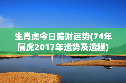 生肖虎今日偏财运势(74年属虎2017年运势及运程)