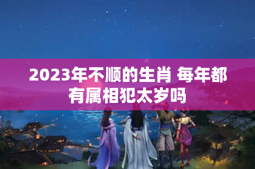 2023年不顺的生肖 每年都有属相犯太岁吗