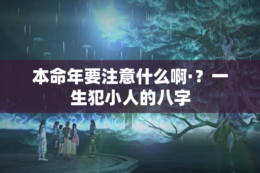 本命年要注意什么啊·？一生犯小人的八字