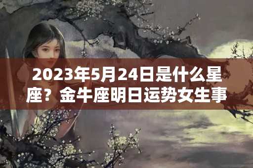 2023年5月24日是什么星座？金牛座明日运势女生事业学业