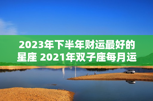 2023年下半年财运最好的星座 2021年双子座每月运势事业