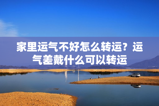 家里运气不好怎么转运？运气差戴什么可以转运