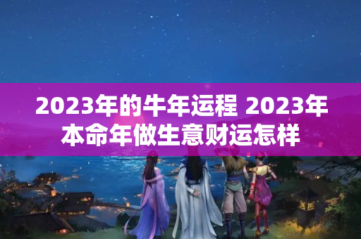 2023年的牛年运程 2023年本命年做生意财运怎样