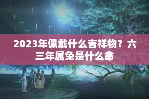 2023年佩戴什么吉祥物？六三年属兔是什么命