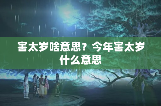 害太岁啥意思？今年害太岁什么意思