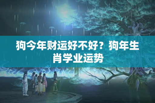 狗今年财运好不好？狗年生肖学业运势