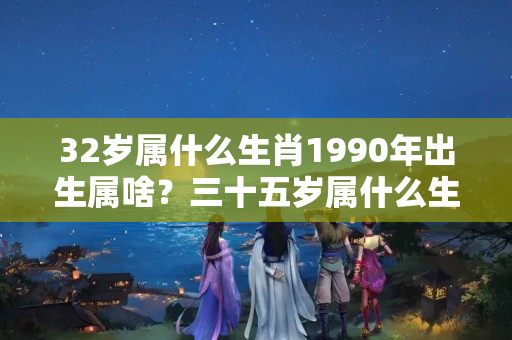 32岁属什么生肖1990年出生属啥？三十五岁属什么生肖什么命