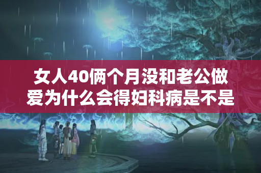 女人40俩个月没和老公做爱为什么会得妇科病是不是出轨了？？夫妻不在一起会有妇科病吗