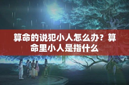 算命的说犯小人怎么办？算命里小人是指什么