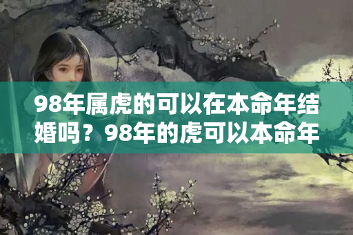 98年属虎的可以在本命年结婚吗？98年的虎可以本命年结婚吗