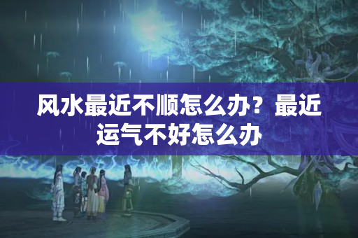 风水最近不顺怎么办？最近运气不好怎么办