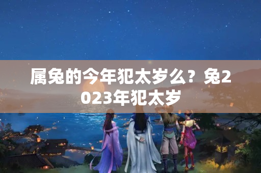 属兔的今年犯太岁么？兔2023年犯太岁