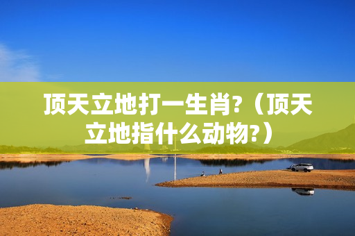 顶天立地打一生肖?（顶天立地指什么动物?）